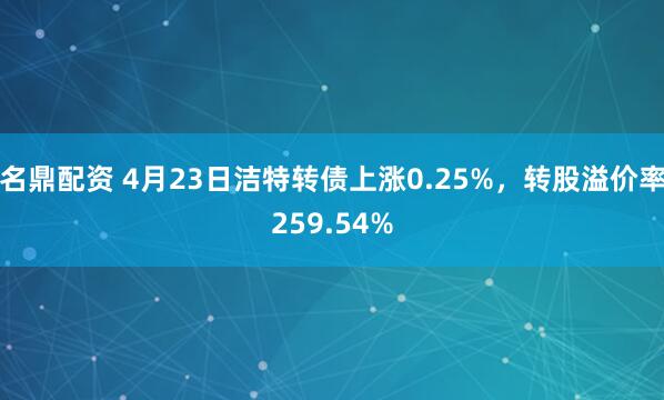 名鼎配资 4月23日洁特转债上涨0.25%，转股溢价率259.54%