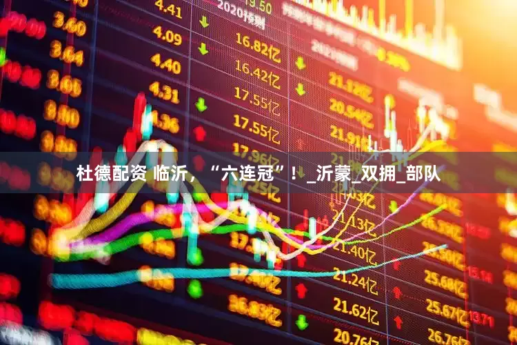 杜德配资 临沂，“六连冠”！_沂蒙_双拥_部队