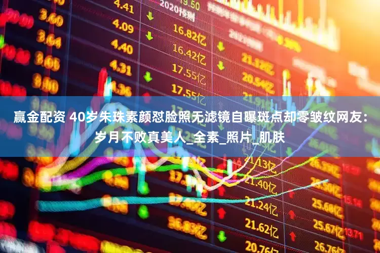 赢金配资 40岁朱珠素颜怼脸照无滤镜自曝斑点却零皱纹网友：岁月不败真美人_全素_照片_肌肤