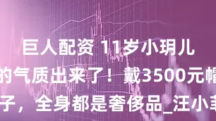 巨人配资 11岁小玥儿富家千金的气质出来了！戴3500元帽子，全身都是奢侈品_汪小菲_衣服_孩子
