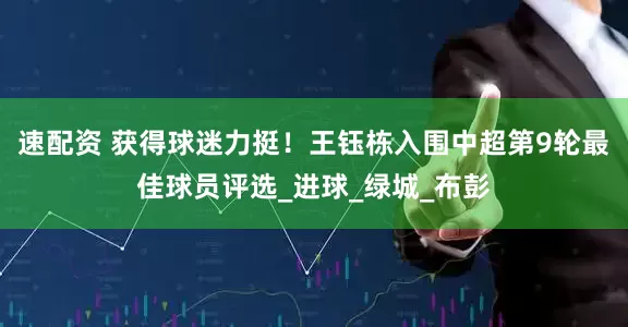 速配资 获得球迷力挺！王钰栋入围中超第9轮最佳球员评选_进球_绿城_布彭