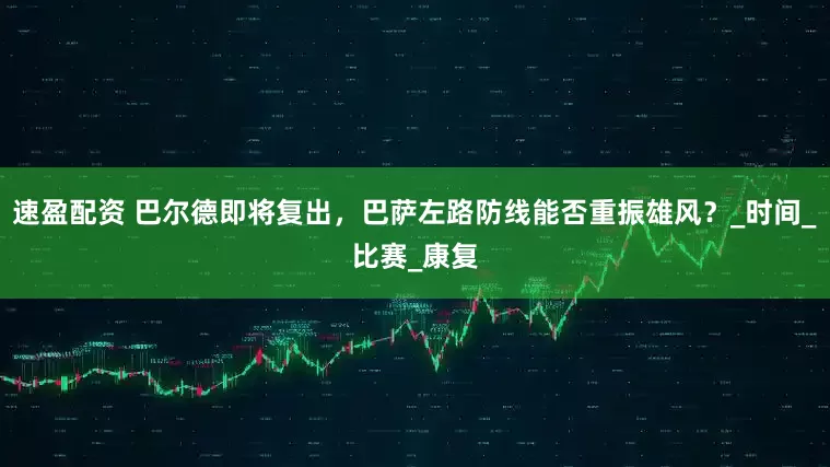 速盈配资 巴尔德即将复出，巴萨左路防线能否重振雄风？_时间_比赛_康复