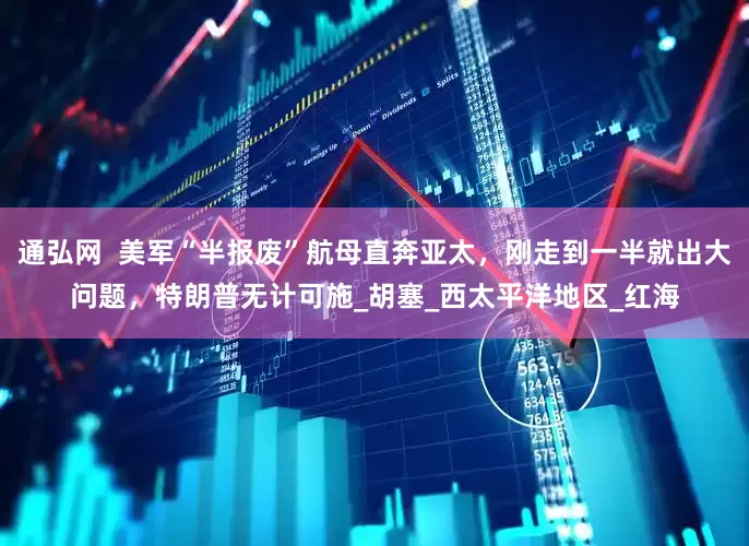 通弘网  美军“半报废”航母直奔亚太，刚走到一半就出大问题，特朗普无计可施_胡塞_西太平洋地区_红海