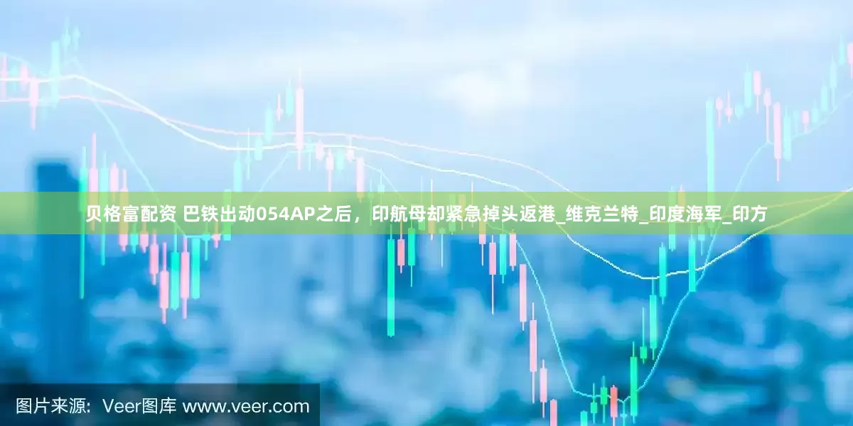 贝格富配资 巴铁出动054AP之后，印航母却紧急掉头返港_维克兰特_印度海军_印方