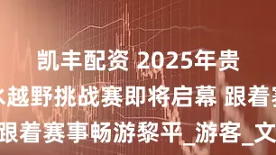 凯丰配资 2025年贵州红？山水越野挑战赛即将启幕 跟着赛事畅游黎平_游客_文化_红色