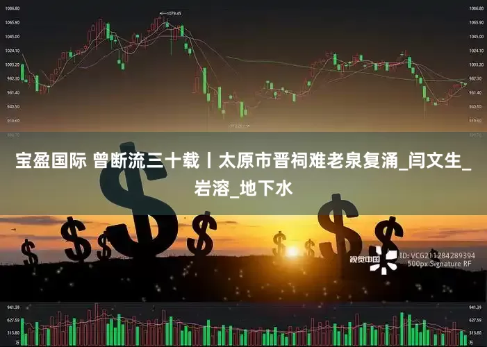 宝盈国际 曾断流三十载丨太原市晋祠难老泉复涌_闫文生_岩溶_地下水