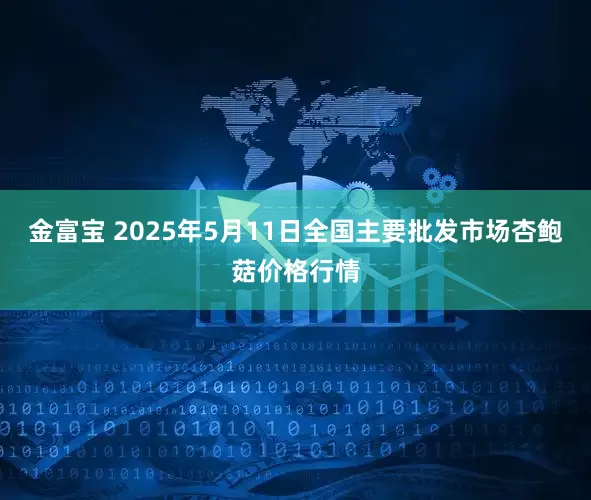 金富宝 2025年5月11日全国主要批发市场杏鲍菇价格行情