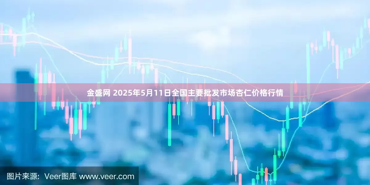 金盛网 2025年5月11日全国主要批发市场杏仁价格行情