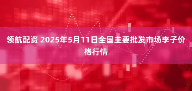 领航配资 2025年5月11日全国主要批发市场李子价格行情