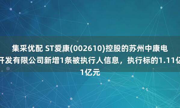 集采优配 ST爱康(002610)控股的苏州中康电力开发有限公司新增1条被执行人信息，执行标的1.11亿元