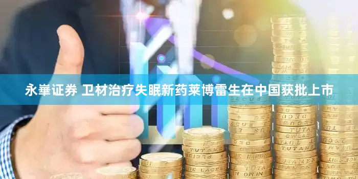 永崋证券 卫材治疗失眠新药莱博雷生在中国获批上市