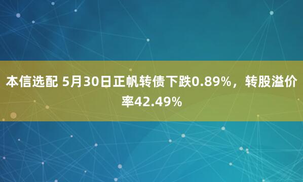 本信选配 5月30日正帆转债下跌0.89%，转股溢价率42.49%
