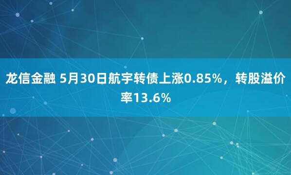 龙信金融 5月30日航宇转债上涨0.85%，转股溢价率13.6%