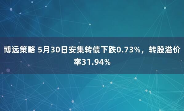 博远策略 5月30日安集转债下跌0.73%，转股溢价率31.94%
