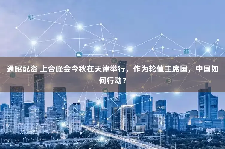 通昭配资 上合峰会今秋在天津举行，作为轮值主席国，中国如何行动？