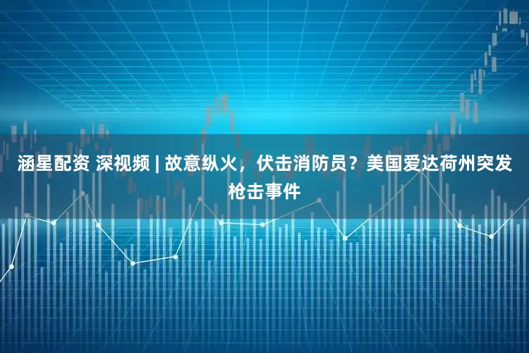 涵星配资 深视频 | 故意纵火，伏击消防员？美国爱达荷州突发枪击事件