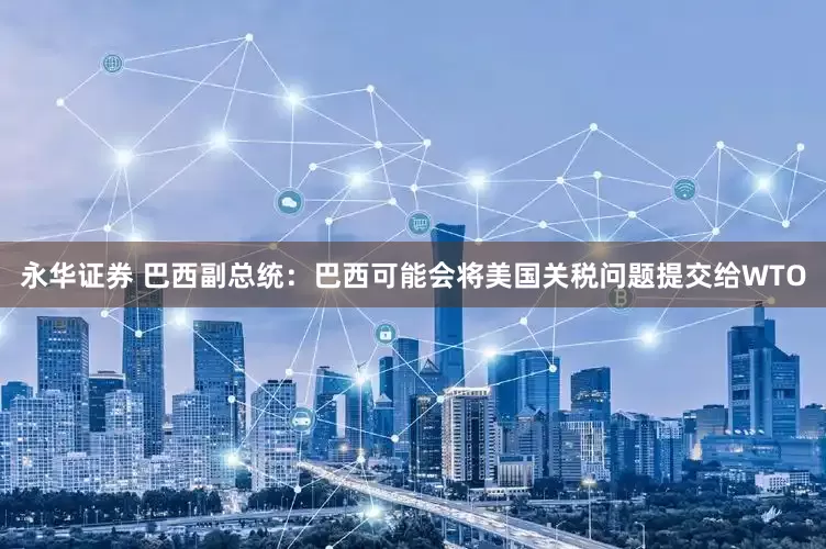 永华证券 巴西副总统：巴西可能会将美国关税问题提交给WTO