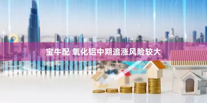 宝牛配 氧化铝中期追涨风险较大
