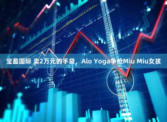 宝盈国际 卖2万元的手袋，Alo Yoga争抢Miu Miu女孩