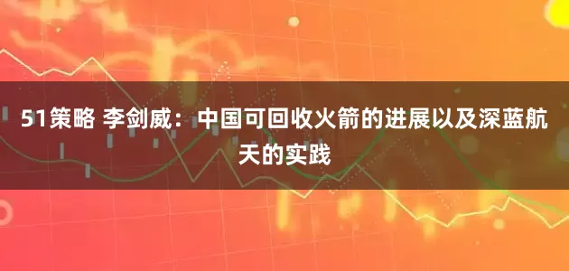51策略 李剑威：中国可回收火箭的进展以及深蓝航天的实践