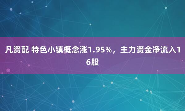 凡资配 特色小镇概念涨1.95%，主力资金净流入16股