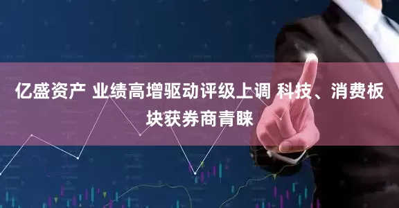 亿盛资产 业绩高增驱动评级上调 科技、消费板块获券商青睐