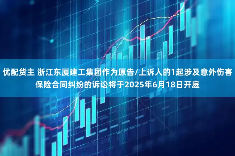 优配货主 浙江东厦建工集团作为原告/上诉人的1起涉及意外伤害保险合同纠纷的诉讼将于2025年6月18日开庭