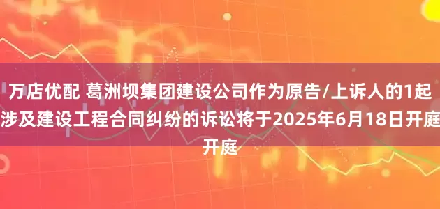 万店优配 葛洲坝集团建设公司作为原告/上诉人的1起涉及建设工程合同纠纷的诉讼将于2025年6月18日开庭