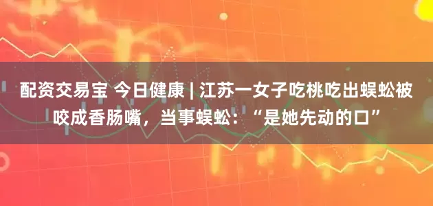 配资交易宝 今日健康 | 江苏一女子吃桃吃出蜈蚣被咬成香肠嘴，当事蜈蚣：“是她先动的口”
