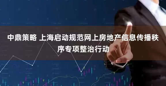 中鼎策略 上海启动规范网上房地产信息传播秩序专项整治行动