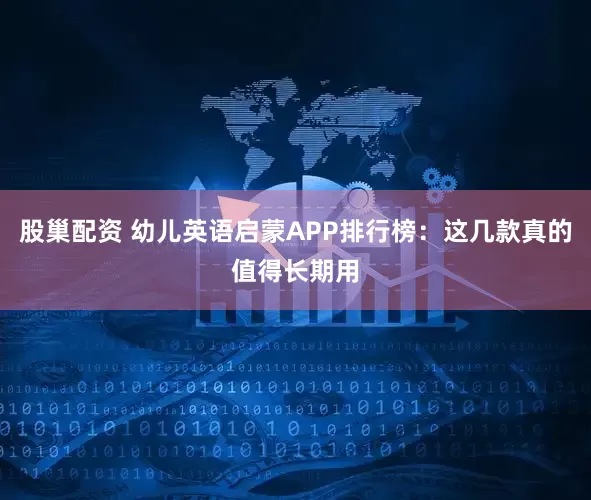 股巢配资 幼儿英语启蒙APP排行榜：这几款真的值得长期用