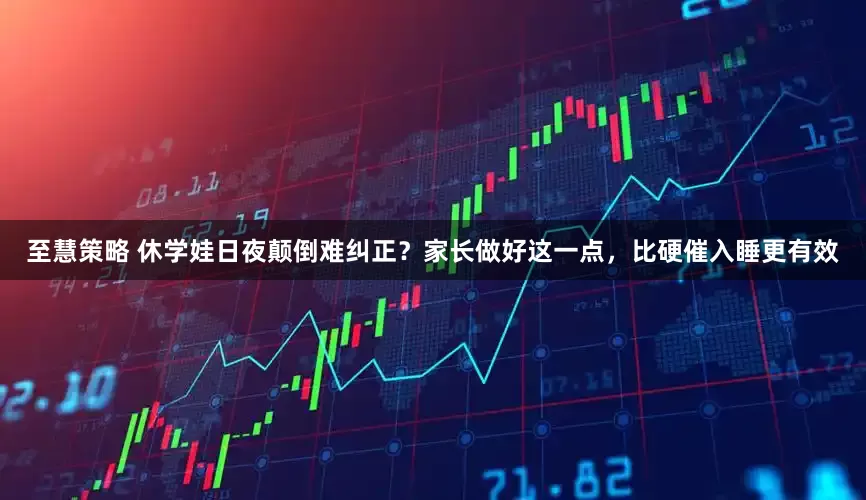 至慧策略 休学娃日夜颠倒难纠正？家长做好这一点，比硬催入睡更有效